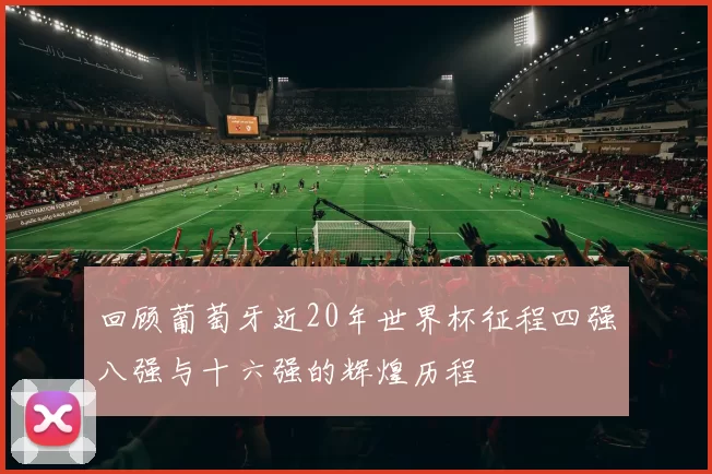回顾葡萄牙近20年世界杯征程四强八强与十六强的辉煌历程