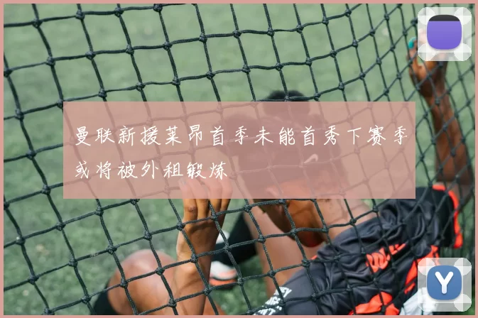曼联新援莱昂首季未能首秀下赛季或将被外租锻炼