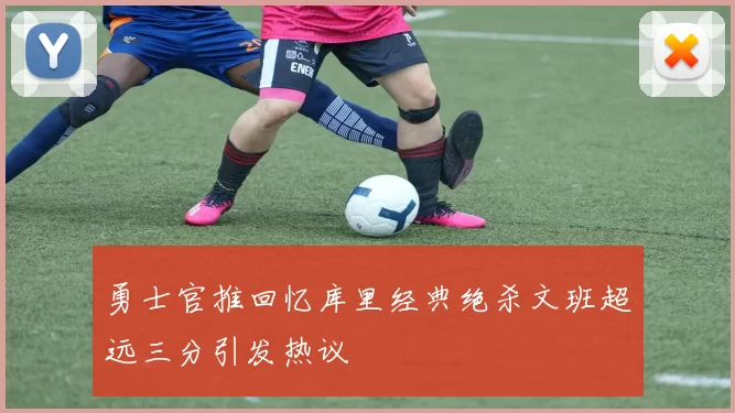 勇士官推回忆库里经典绝杀文班超远三分引发热议