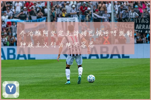 乔治维阿坚定支持姆巴佩呼吁抵制种族主义行为绝不容忍