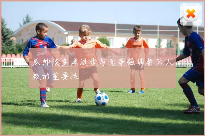 瓜帅谈多库进步与竞争强调禁区人数的重要性
