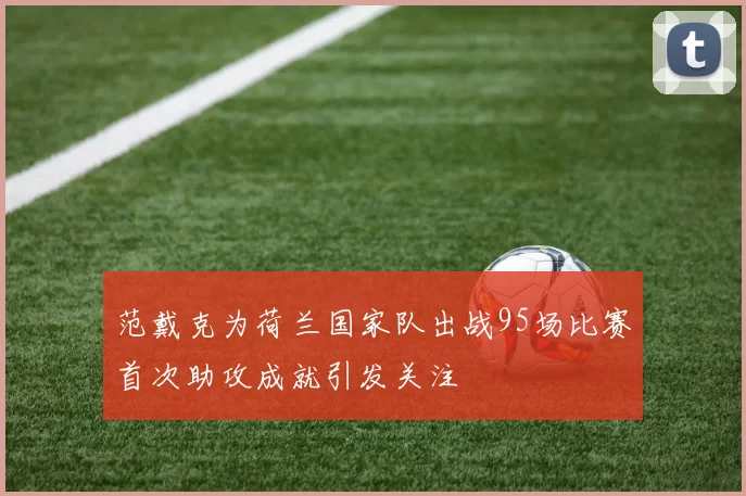 范戴克为荷兰国家队出战95场比赛首次助攻成就引发关注