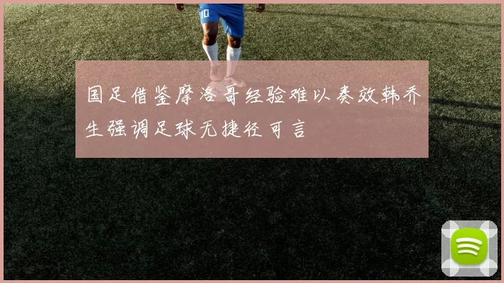 国足借鉴摩洛哥经验难以奏效韩乔生强调足球无捷径可言