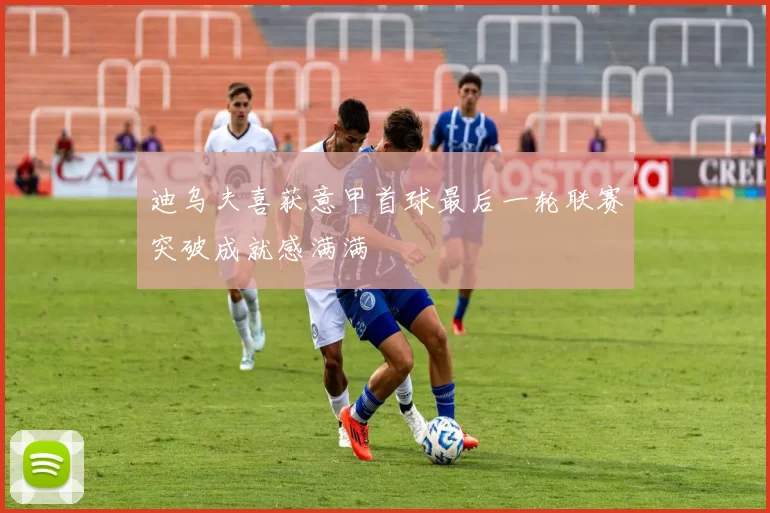 迪乌夫喜获意甲首球最后一轮联赛突破成就感满满