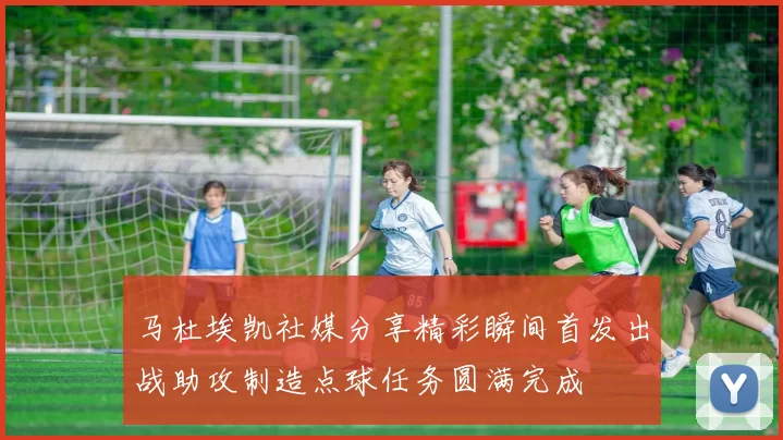 马杜埃凯社媒分享精彩瞬间首发出战助攻制造点球任务圆满完成