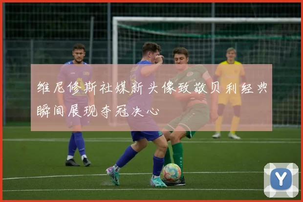 维尼修斯社媒新头像致敬贝利经典瞬间展现夺冠决心