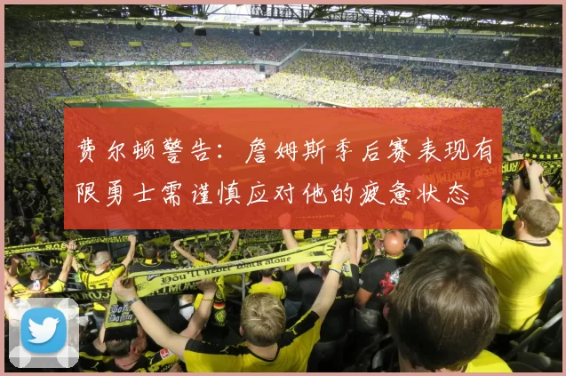 费尔顿警告：詹姆斯季后赛表现有限勇士需谨慎应对他的疲惫状态