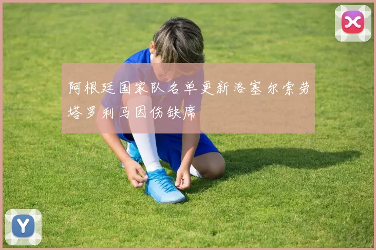阿根廷国家队名单更新洛塞尔索劳塔罗利马因伤缺席