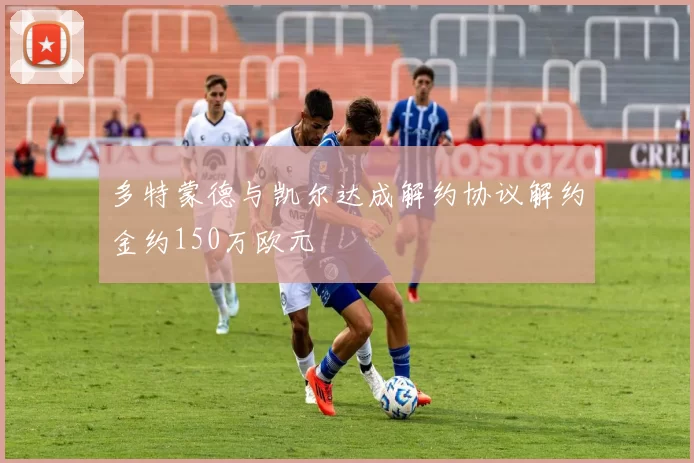 多特蒙德与凯尔达成解约协议解约金约150万欧元