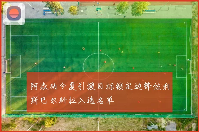 阿森纳今夏引援目标锁定边锋佐利斯巴尔科拉入选名单
