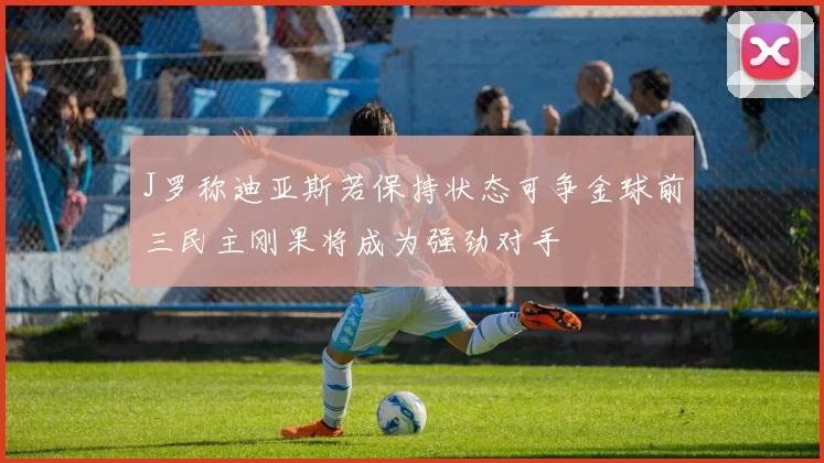 J罗称迪亚斯若保持状态可争金球前三民主刚果将成为强劲对手