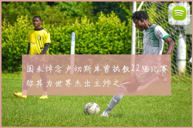 国米悼念卢切斯库曾执教22场比赛称其为世界杰出主帅之一