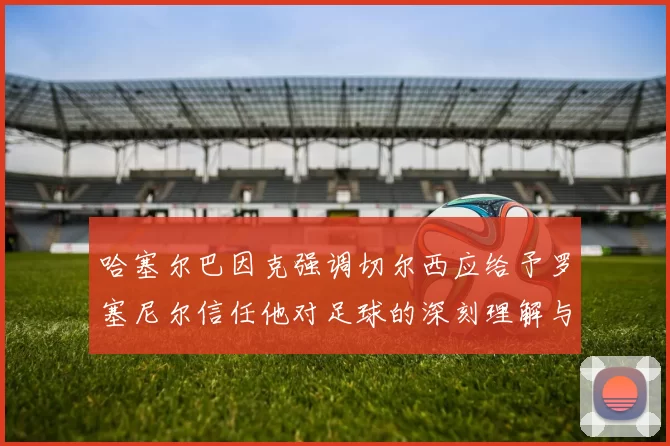 哈塞尔巴因克强调切尔西应给予罗塞尼尔信任他对足球的深刻理解与洞察