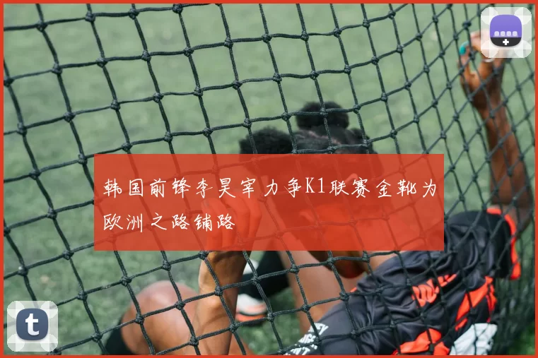 韩国前锋李昊宰力争K1联赛金靴为欧洲之路铺路