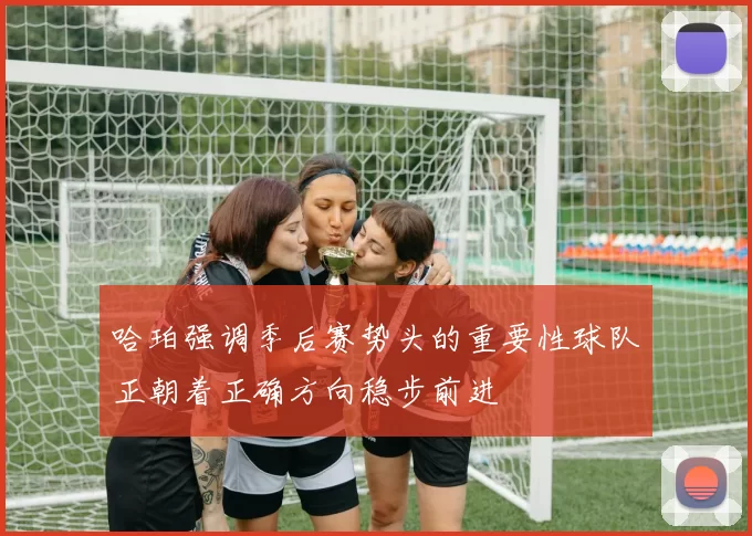 哈珀强调季后赛势头的重要性球队正朝着正确方向稳步前进