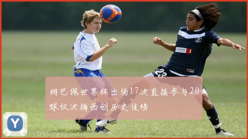 姆巴佩世界杯出场17次直接参与20球仅次梅西创历史佳绩