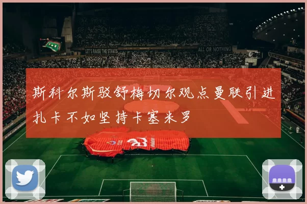 斯科尔斯驳舒梅切尔观点曼联引进扎卡不如坚持卡塞米罗
