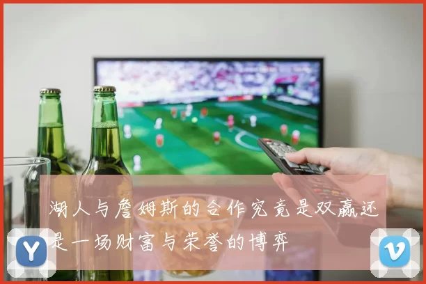 湖人与詹姆斯的合作究竟是双赢还是一场财富与荣誉的博弈