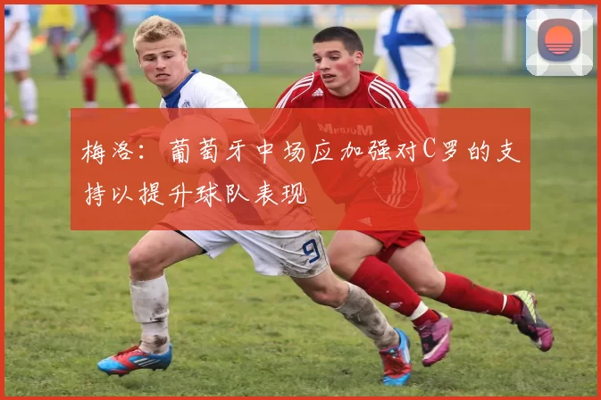 梅洛：葡萄牙中场应加强对C罗的支持以提升球队表现