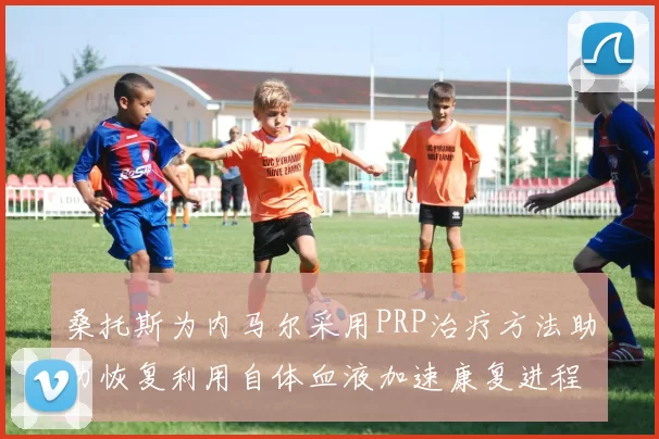 桑托斯为内马尔采用PRP治疗方法助力恢复利用自体血液加速康复进程