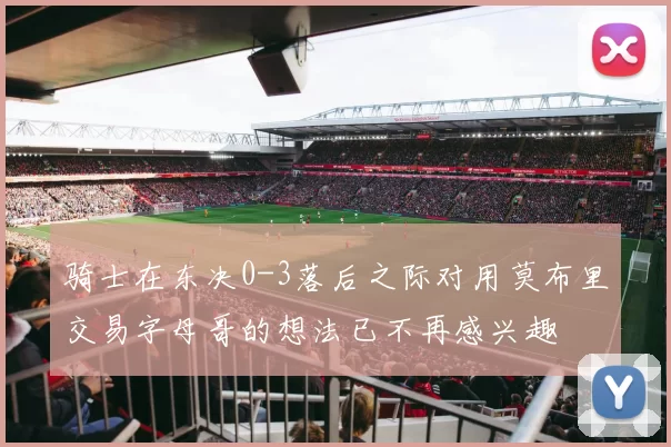 骑士在东决0-3落后之际对用莫布里交易字母哥的想法已不再感兴趣