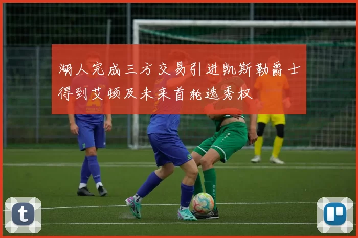 湖人完成三方交易引进凯斯勒爵士得到艾顿及未来首轮选秀权