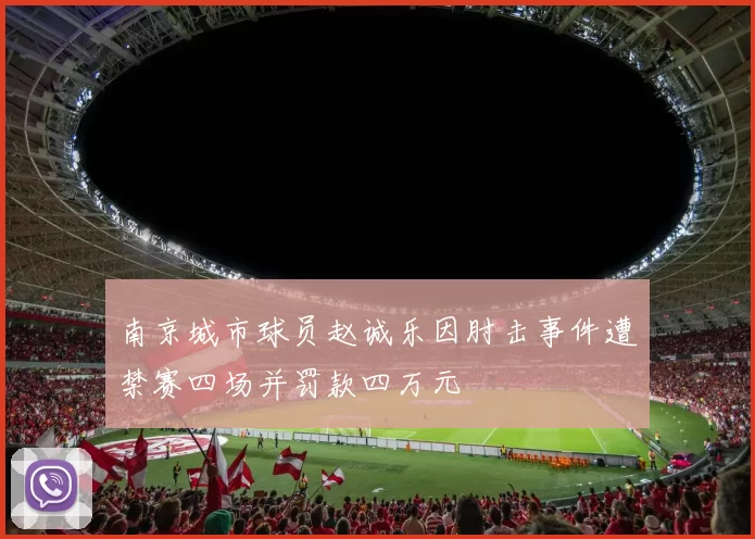 南京城市球员赵诚乐因肘击事件遭禁赛四场并罚款四万元